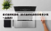 老式缝纫机回收（老式缝纫机回收价格多少钱一台新的）