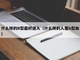 什么样的B型最好进入（什么样的人是b型血）