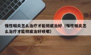 慢性咽炎怎么治疗才能彻底治好（慢性咽炎怎么治疗才能彻底治好咳嗽）