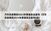 万年历老黄历2023年黄道吉日查询（万年历老黄历2023年黄道吉日查询5月）