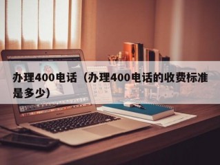 办理400电话（办理400电话的收费标准是多少）