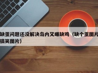 缺蛋问题还没解决岛内又曝缺鸡（缺个蛋图片搞笑图片）