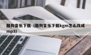 酷狗音乐下载（酷狗音乐下载kgm怎么改成mp3）