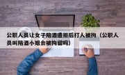 公职人员让女子陪酒遭拒后打人被拘（公职人员叫陪酒小姐会被拘留吗）