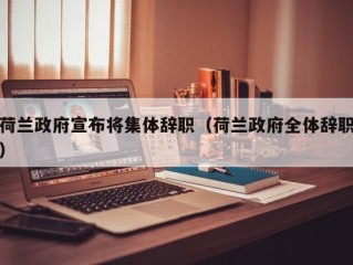 荷兰政府宣布将集体辞职（荷兰政府全体辞职）