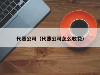 代账公司（代账公司怎么收费）