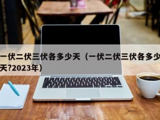 一伏二伏三伏各多少天（一伏二伏三伏各多少天?2023年）