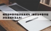 曝蔡徐坤事件疑涉及未成年（曝蔡徐坤事件疑涉及未成年怎么办）