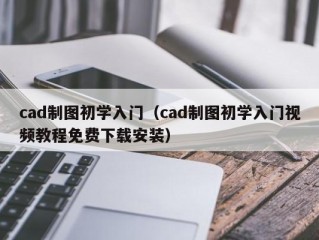 cad制图初学入门（cad制图初学入门视频教程免费下载安装）