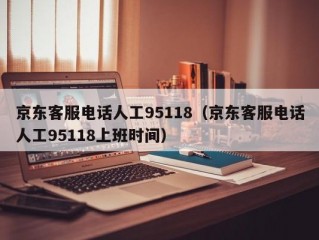 京东客服电话人工95118（京东客服电话人工95118上班时间）