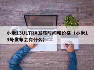 小米13ULTRA发布时间和价格（小米13号发布会有什么）