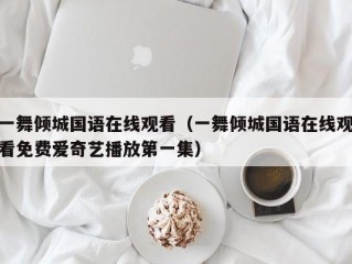 一舞倾城国语在线观看（一舞倾城国语在线观看免费爱奇艺播放第一集）