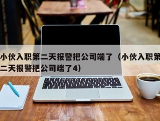 小伙入职第二天报警把公司端了（小伙入职第二天报警把公司端了4）