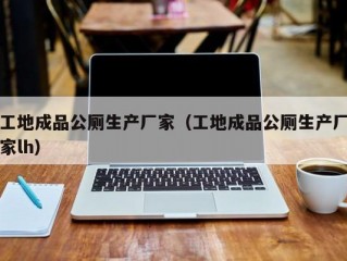 工地成品公厕生产厂家（工地成品公厕生产厂家lh）