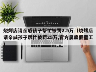 烧烤店请亲戚孩子帮忙被罚2.5万（烧烤店请亲戚孩子帮忙被罚25万,官方属雇佣童工）