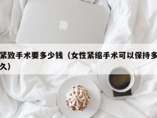 紧致手术要多少钱（女性紧缩手术可以保持多久）