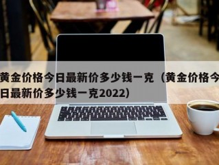 黄金价格今日最新价多少钱一克（黄金价格今日最新价多少钱一克2022）