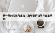 桑叶茶的功效与主治（桑叶茶的功效与主治禁忌）