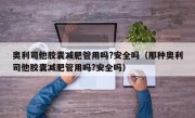 奥利司他胶囊减肥管用吗?安全吗（那种奥利司他胶囊减肥管用吗?安全吗）