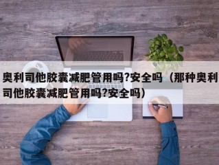 奥利司他胶囊减肥管用吗?安全吗（那种奥利司他胶囊减肥管用吗?安全吗）