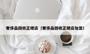 奢侈品回收正规店（奢侈品回收正规店加盟）