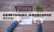 乾隆在端午如何吃粽子（乾隆在端午如何吃粽子六个字）