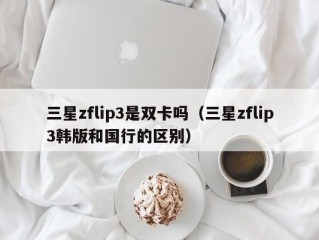 三星zflip3是双卡吗（三星zflip3韩版和国行的区别）