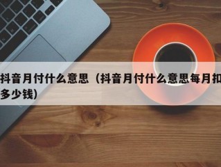 抖音月付什么意思（抖音月付什么意思每月扣多少钱）