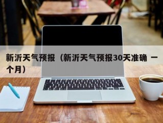 新沂天气预报（新沂天气预报30天准确 一个月）