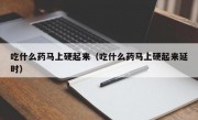 吃什么药马上硬起来（吃什么药马上硬起来延时）