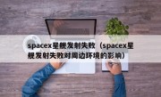 spacex星舰发射失败（spacex星舰发射失败对周边环境的影响）