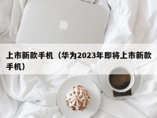 上市新款手机（华为2023年即将上市新款手机）