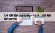 女子试用期被辞退现场给HR普法（试用期被辞退尴尬吗）