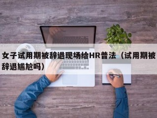 女子试用期被辞退现场给HR普法（试用期被辞退尴尬吗）