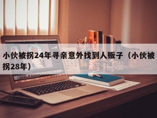 小伙被拐24年寻亲意外找到人贩子（小伙被拐28年）