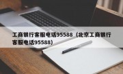 工商银行客服电话95588（北京工商银行客服电话95588）