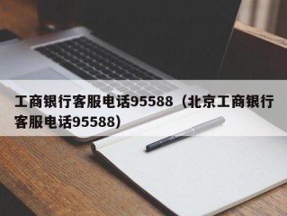 工商银行客服电话95588（北京工商银行客服电话95588）