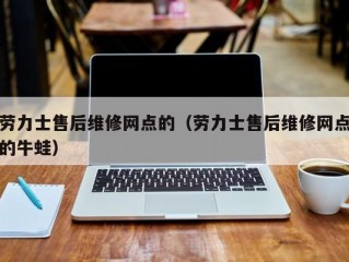 劳力士售后维修网点的（劳力士售后维修网点的牛蛙）