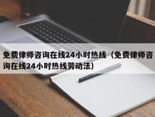 免费律师咨询在线24小时热线（免费律师咨询在线24小时热线劳动法）