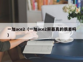 一加ace2（一加ace2屏幕真的很差吗）