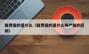 籍贯指的是什么（籍贯指的是什么和户籍的区别）