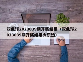 双色球2023039期开奖结果（双色球2023039期开奖结果大乐透）