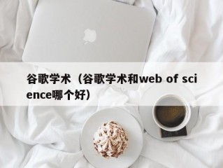 谷歌学术（谷歌学术和web of science哪个好）