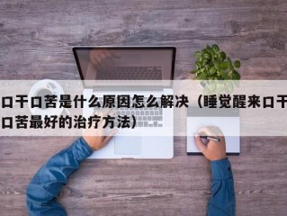 口干口苦是什么原因怎么解决（睡觉醒来口干口苦最好的治疗方法）