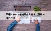 荣耀MAGIC4相当于什么档次（荣耀 magic 40）