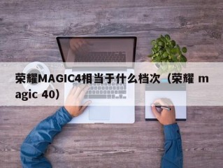 荣耀MAGIC4相当于什么档次（荣耀 magic 40）