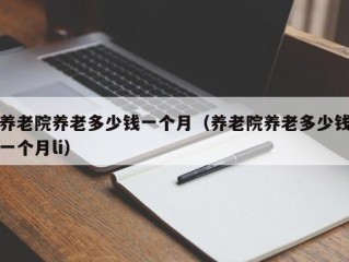 养老院养老多少钱一个月（养老院养老多少钱一个月li）