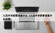 人流手术前要准备什么（人流手术前要准备什么检查）