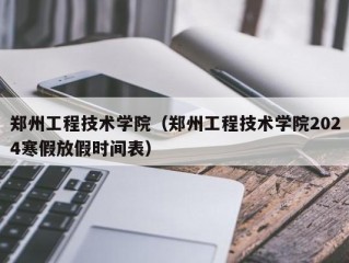 郑州工程技术学院（郑州工程技术学院2024寒假放假时间表）