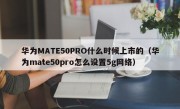 华为MATE50PRO什么时候上市的（华为mate50pro怎么设置5g网络）